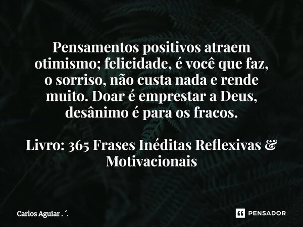 ⁠Pensamentos positivos atraem otimismo; felicidade, é você que faz, o sorriso, não custa nada e rende muito. Doar é emprestar a Deus, desânimo é para os fracos.... Frase de Carlos Aguiar . ..