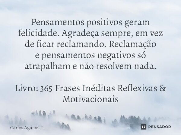 ⁠Pensamentos positivos geram felicidade. Agradeça sempre, em vez de ficar reclamando. Reclamação e pensamentos negativos só atrapalham e não resolvem nada. Livr... Frase de Carlos Aguiar . ..