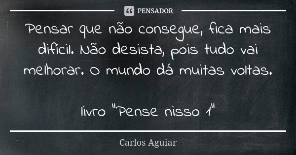 Pensar que não consegue, fica mais difícil. Não desista, pois tudo vai melhorar. O mundo dá muitas voltas. livro "Pense nisso 1"... Frase de Carlos Aguiar.