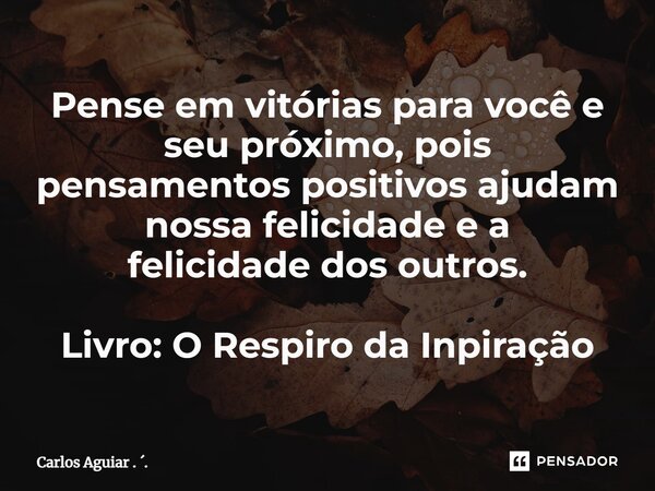 ⁠Pense em vitórias para você e seu próximo, pois pensamentos positivos ajudam nossa felicidade e a felicidade dos outros. Livro: O Respiro da Inspiração... Frase de Carlos Aguiar . ..