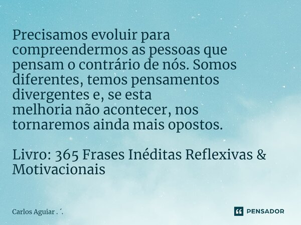 ⁠Precisamos evoluir para compreendermos as pessoas que pensam o contrário de nós. Somos diferentes, temos pensamentos divergentes e, se esta melhoria não aconte... Frase de Carlos Aguiar . ..