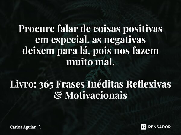 ⁠Procure falar de coisas positivas em especial, as negativas deixem para lá, pois nos fazem muito mal. Livro: 365 Frases Inéditas Reflexivas & Motivacionais... Frase de Carlos Aguiar . ..