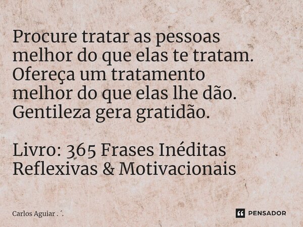 ⁠Procure tratar as pessoas melhor do que elas te tratam. Ofereça um tratamento melhor do que elas lhe dão. Gentileza gera gratidão. Livro: 365 Frases Inéditas R... Frase de Carlos Aguiar . ..