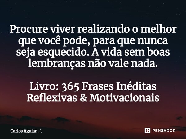 ⁠Procure viver realizando o melhor que você pode, para que nunca seja esquecido. A vida sem boas lembranças não vale nada. Livro: 365 Frases Inéditas Reflexivas... Frase de Carlos Aguiar . ..