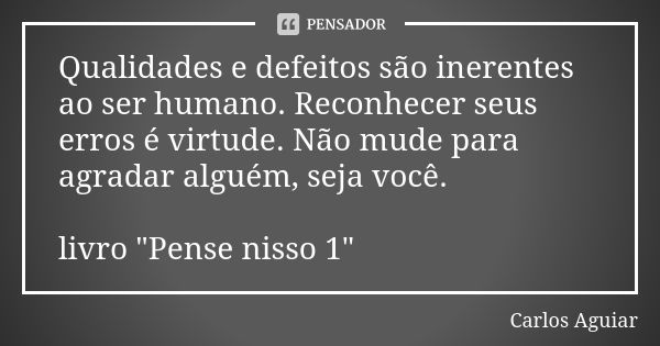 Qualidades e defeitos são inerentes ao ser humano. Reconhecer seus erros é virtude. Não mude para agradar alguém, seja você. livro "Pense nisso 1"... Frase de Carlos Aguiar.