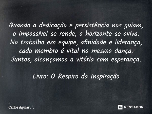 Quando a dedicação e persistência nos guiam, o impossível se rende, o horizonte se aviva. No trabalho em equipe, afinidade e liderança, cada membro é vital na ... Frase de Carlos Aguiar . ..