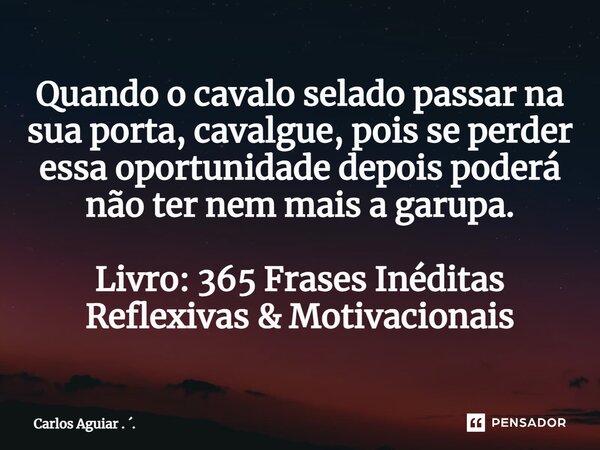 ⁠Quando o cavalo selado passar na sua porta, cavalgue, pois se perder essa oportunidade depois poderá não ter nem mais a garupa. Livro: 365 Frases Inéditas Refl... Frase de Carlos Aguiar . ..