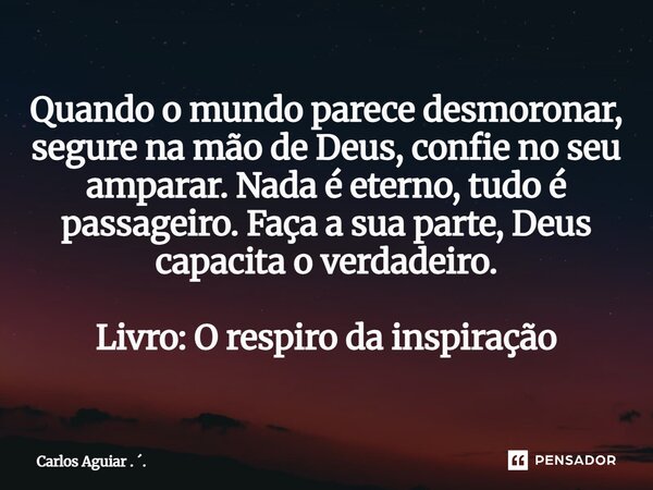 ⁠Quando o mundo parece desmoronar, segure na mão de Deus, confie no seu amparar. Nada é eterno, tudo é passageiro. Faça a sua parte, Deus capacita o verdadeiro.... Frase de Carlos Aguiar . ..