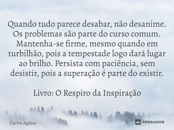 Quando tudo parece desabar, não desanime. Os problemas são parte do curso comum. Mantenha-se firme, mesmo quando em turbilhão, pois a tempestade logo dará luga... Frase de Carlos Aguiar . ..