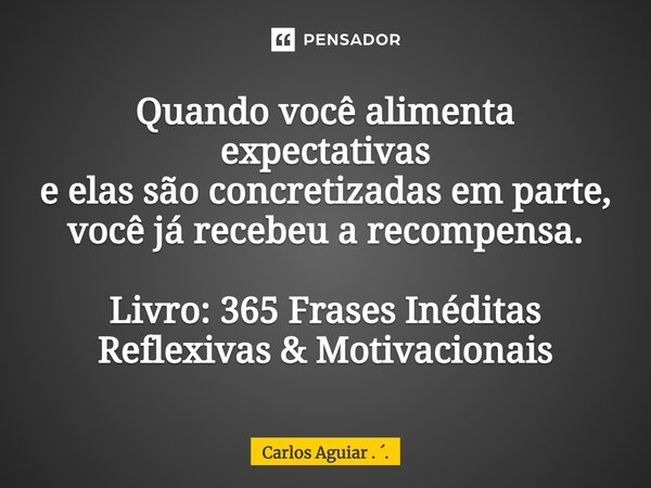 ⁠Quando você alimenta expectativas e elas são concretizadas em parte, você já recebeu a recompensa. Livro: 365 Frases Inéditas Reflexivas & Motivacionais... Frase de Carlos Aguiar . ..