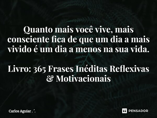⁠Quanto mais você vive, mais consciente fica de que um dia a mais vivido é um dia a menos na sua vida. Livro: 365 Frases Inéditas Reflexivas & Motivacionais... Frase de Carlos Aguiar . ..