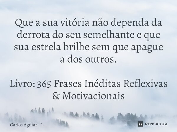 ⁠Que a sua vitória não dependa da derrota do seu semelhante e que sua estrela brilhe sem que apague a dos outros. Livro: 365 Frases Inéditas Reflexivas & Mo... Frase de Carlos Aguiar . ..