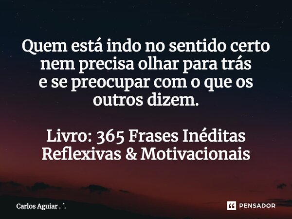 ⁠Quem está indo no sentido certo nem precisa olhar para trás e se preocupar com o que os outros dizem. Livro: 365 Frases Inéditas Reflexivas & Motivacionais... Frase de Carlos Aguiar . ..