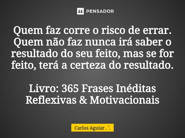⁠Quem faz corre o risco de errar. Quem não faz nunca irá saber o resultado do seu feito, mas se for feito, terá a certeza do resultado. Livro: 365 Frases Inédit... Frase de Carlos Aguiar . ..