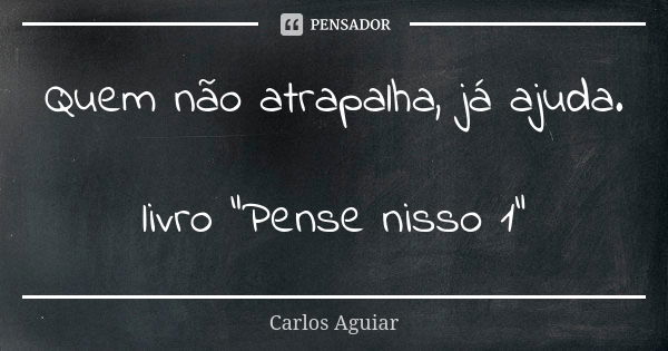 Quem não atrapalha, já ajuda. livro "Pense nisso 1"... Frase de Carlos Aguiar.