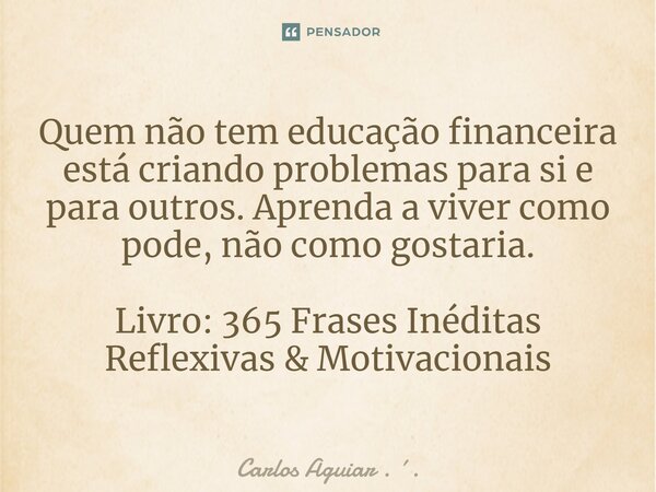 ⁠Quem não tem educação financeira está criando problemas para si e para outros. Aprenda a viver como pode, não como gostaria. Livro: 365 Frases Inéditas Reflexi... Frase de Carlos Aguiar . ..