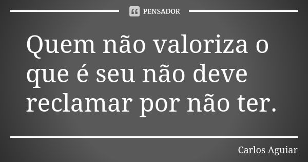 Quem não valoriza o que é seu não deve reclamar por não ter.... Frase de Carlos Aguiar.