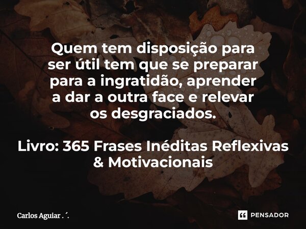 ⁠Quem tem disposição para ser útil tem que se preparar para a ingratidão, aprender a dar a outra face e relevar os desgraciados. Livro: 365 Frases Inéditas Refl... Frase de Carlos Aguiar . ..