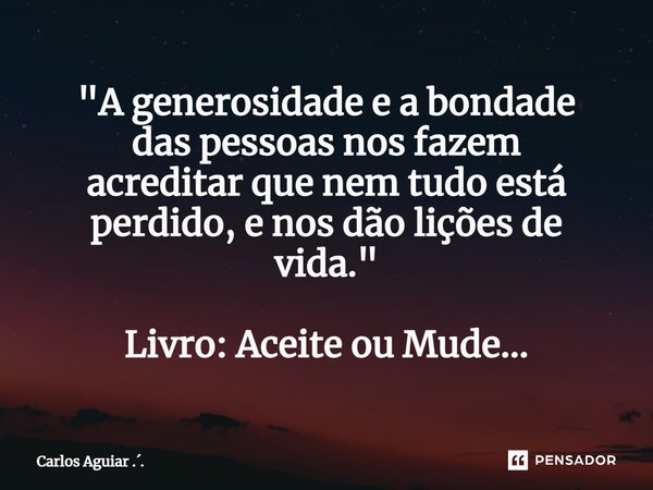 "A generosidade e a bondade das pessoas nos fazem acreditar que nem tudo está perdido, e nos dão lições de vida." Livro: Aceite ou Mude...⁠... Frase de Carlos Aguiar ...