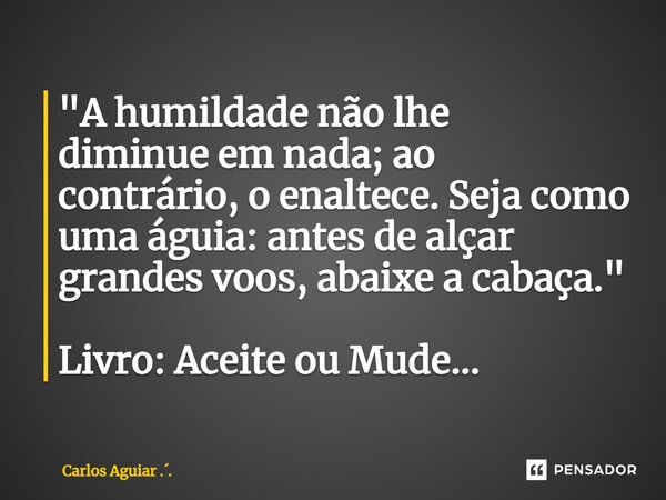 ⁠"A humildade não lhe diminue em nada; ao contrário, o enaltece. Seja como uma águia: antes de alçar grandes voos, abaixe a cabaça." Livro: Aceite ou ... Frase de Carlos Aguiar ...