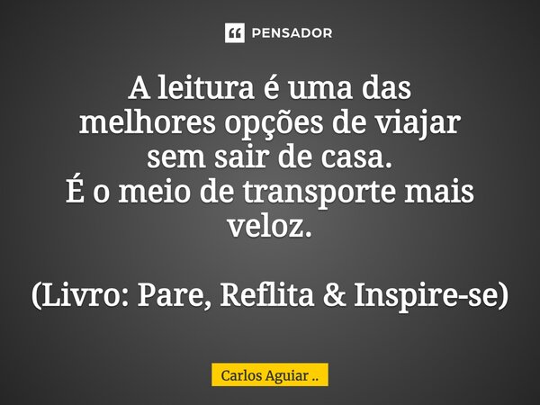 A leitura é uma das melhores opções de viajar sem sair de casa. É o meio de transporte mais veloz. (Livro: Pare, Reflita & Inspire-se)... Frase de Carlos Aguiar ...