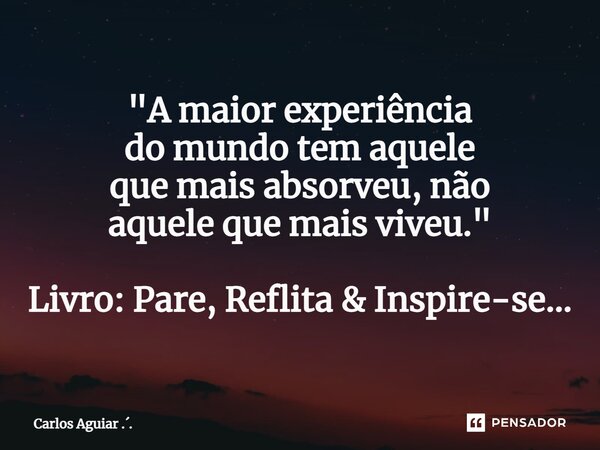 ⁠"A maior experiência do mundo tem aquele que mais absorveu, não aquele que mais viveu." Livro: Pare, Reflita & Inspire-se...... Frase de Carlos Aguiar ...