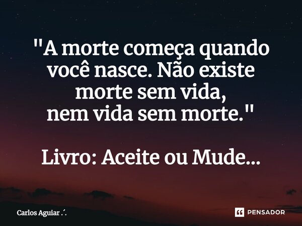 ⁠"A morte começa quando você nasce. Não existe morte sem vida, nem vida sem morte." Livro: Aceite ou Mude...... Frase de Carlos Aguiar ...