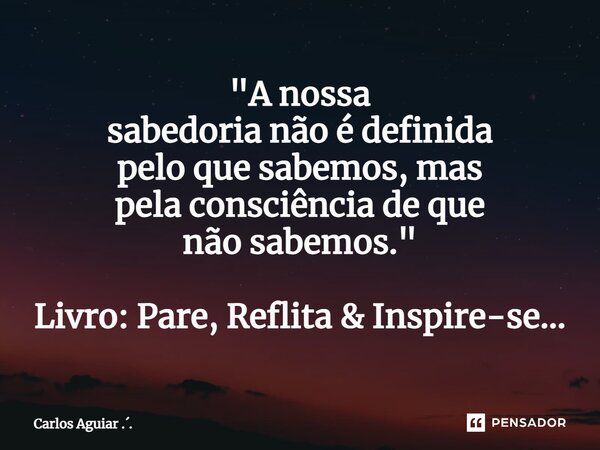 ⁠"A nossa sabedoria não é definida pelo que sabemos, mas pela consciência de que não sabemos." Livro: Pare, Reflita & Inspire-se...... Frase de Carlos Aguiar ...