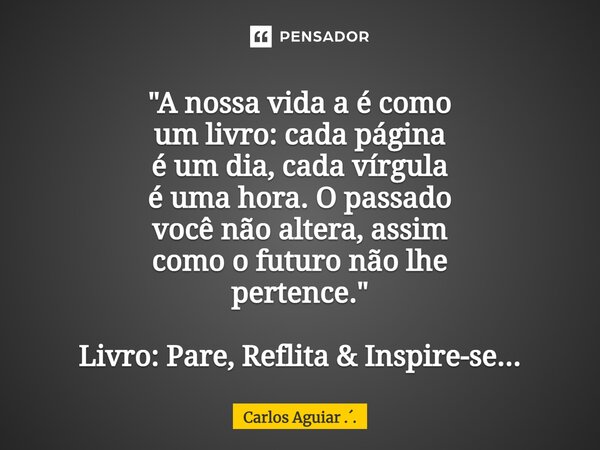 ⁠"A nossa vida a é como um livro: cada página é um dia, cada vírgula é uma hora. O passado você não altera, assim como o futuro não lhe pertence." Liv... Frase de Carlos Aguiar ...