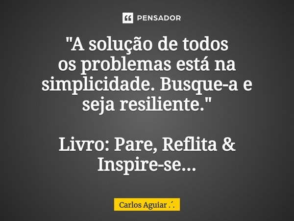 ⁠"A solução de todos os problemas está na simplicidade. Busque-a e seja resiliente." Livro: Pare, Reflita & Inspire-se...... Frase de Carlos Aguiar ...