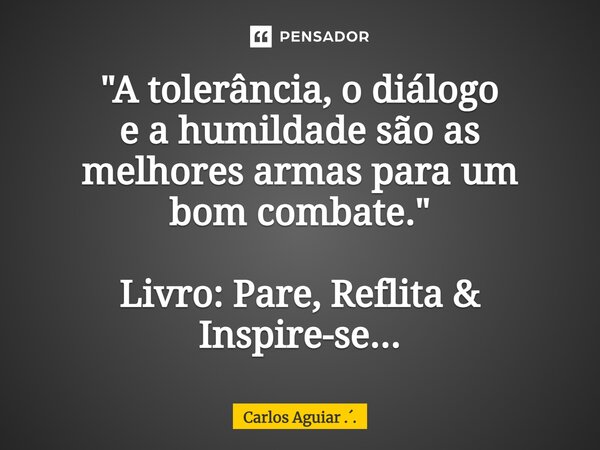 ⁠"A tolerância, o diálogo e a humildade são as melhores armas para um bom combate." Livro: Pare, Reflita & Inspire-se...... Frase de Carlos Aguiar ...