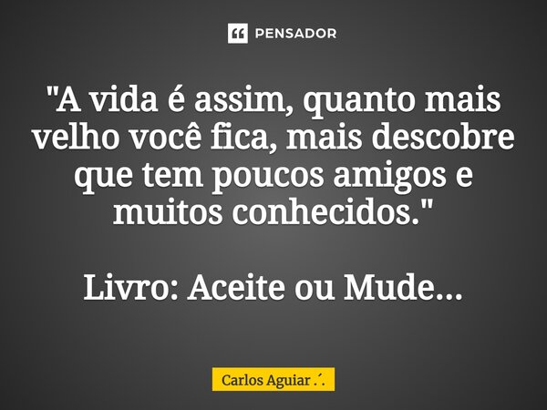 ⁠"A vida é assim, quanto mais velho você fica, mais descobre que tem poucos amigos e muitos conhecidos." Livro: Aceite ou Mude...... Frase de Carlos Aguiar ...