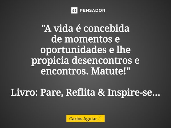 ⁠"A vida é concebida de momentos e oportunidades e lhe propicia desencontros e encontros. Matute! " Livro: Pare, Reflita & Inspire-se...... Frase de Carlos Aguiar ...