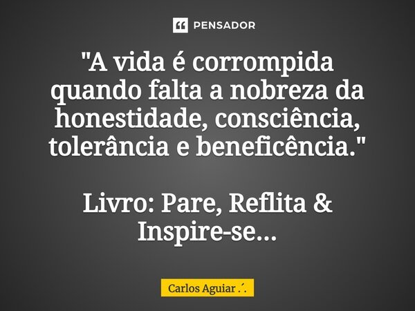 ⁠"A vida é corrompida quando falta a nobreza da honestidade, consciência, tolerância e beneficência." Livro: Pare, Reflita & Inspire-se...... Frase de Carlos Aguiar ...