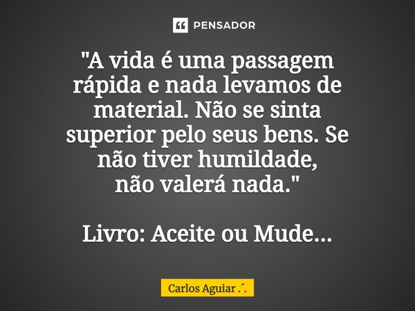 ⁠"A vida é uma passagem rápida e nada levamos de material. Não se sinta superior pelo seus bens. Se não tiver humildade, não valerá nada." Livro: Acei... Frase de Carlos Aguiar ...