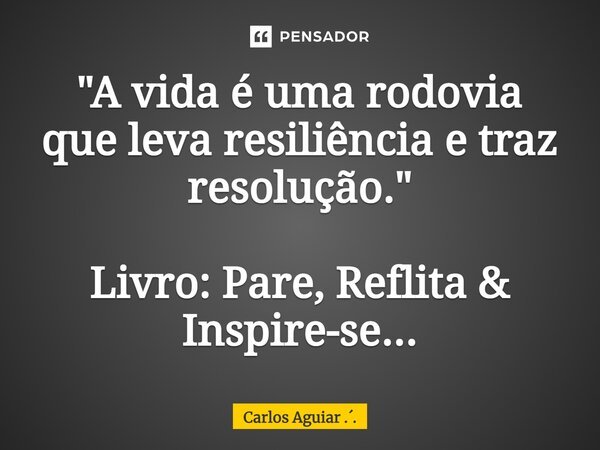 ⁠"A vida é uma rodovia que leva resiliência e traz resolução." Livro: Pare, Reflita & Inspire-se...... Frase de Carlos Aguiar ...