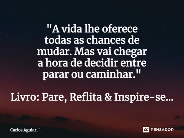 ⁠"A vida lhe oferece todas as chances de mudar. Mas vai chegar a hora de decidir entre parar ou caminhar." Livro: Pare, Reflita & Inspire-se...... Frase de Carlos Aguiar ...