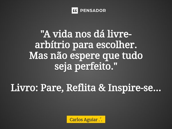 ⁠"A vida nos dá livre- arbítrio para escolher. Mas não espere que tudo seja perfeito." Livro: Pare, Reflita & Inspire-se...... Frase de Carlos Aguiar ...