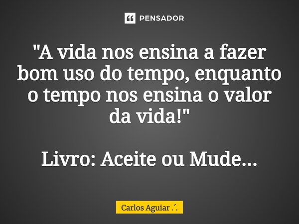 ⁠"A vida nos ensina a fazer bom uso do tempo, enquanto o tempo nos ensina o valor da vida! " Livro: Aceite ou Mude...... Frase de Carlos Aguiar ...
