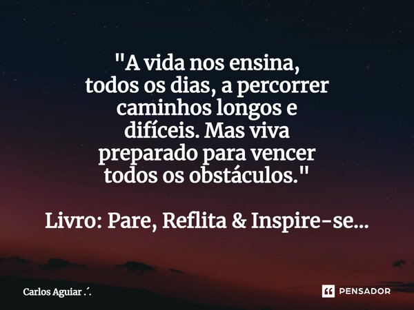 ⁠"A vida nos ensina, todos os dias, a percorrer caminhos longos e difíceis. Mas viva preparado para vencer todos os obstáculos." Livro: Pare, Reflita ... Frase de Carlos Aguiar ...