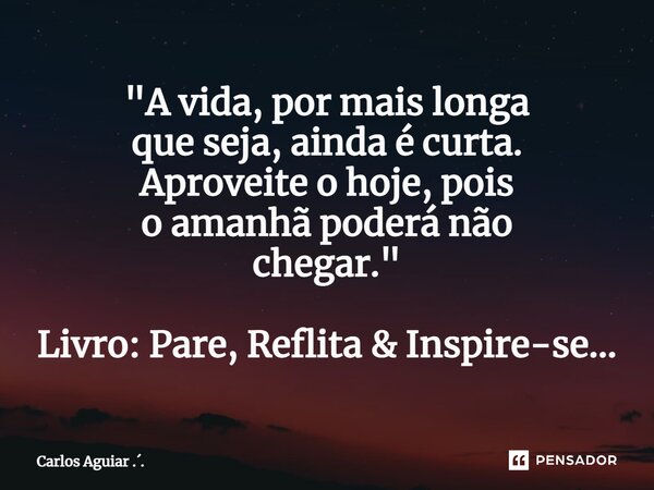⁠"A vida, por mais longa que seja, ainda é curta. Aproveite o hoje, pois o amanhã poderá não chegar." Livro: Pare, Reflita & Inspire-se...... Frase de Carlos Aguiar ...