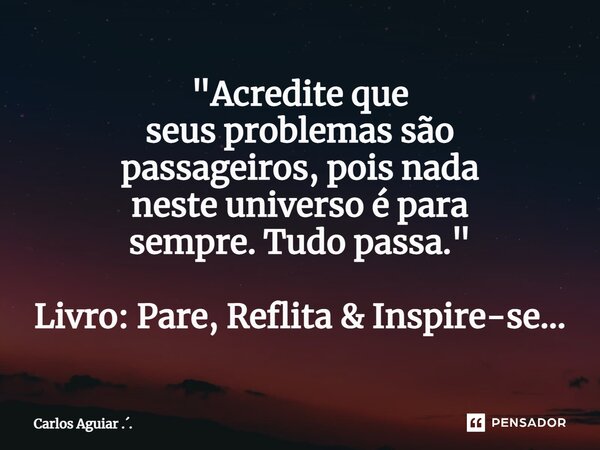 ⁠"Acredite que seus problemas são passageiros, pois nada neste universo é para sempre. Tudo passa." Livro: Pare, Reflita & Inspire-se...... Frase de Carlos Aguiar ...