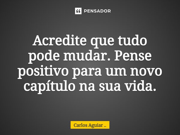 ⁠Acredite que tudo pode mudar. Pense positivo para um novo capítulo na sua vida.... Frase de Carlos Aguiar ...