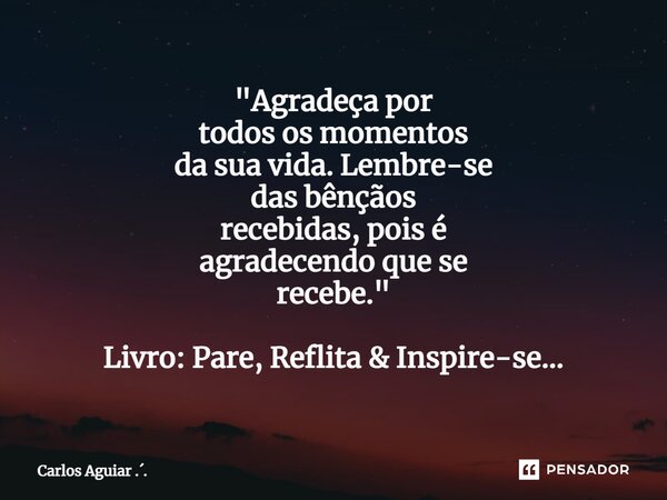 ⁠"Agradeça por todos os momentos da sua vida. Lembre-se das bênçãos recebidas, pois é agradecendo que se recebe." Livro: Pare, Reflita & Inspire-s... Frase de Carlos Aguiar ...