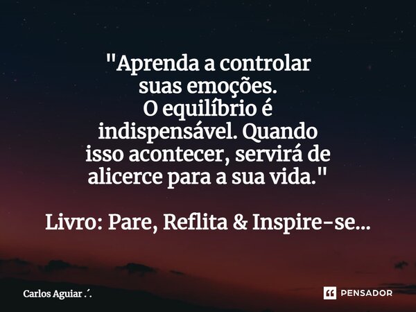 ⁠"Aprenda a controlar suas emoções. O equilíbrio é indispensável. Quando isso acontecer, servirá de alicerce para a sua vida." Livro: Pare, Reflita &a... Frase de Carlos Aguiar ...