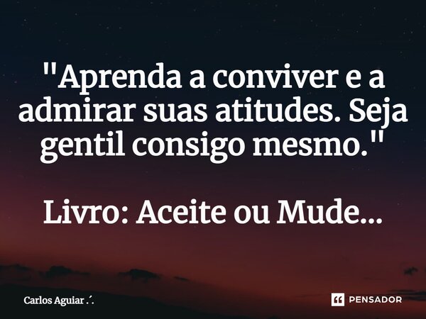 ⁠"Aprenda a conviver e a admirar suas atitudes. Seja gentil consigo mesmo." Livro: Aceite ou Mude...... Frase de Carlos Aguiar ...