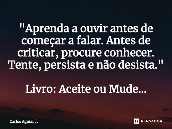 ⁠"Aprenda a ouvir antes de começar a falar. Antes de criticar, procure conhecer. Tente, persista e não desista." Livro: Aceite ou Mude...... Frase de Carlos Aguiar ...