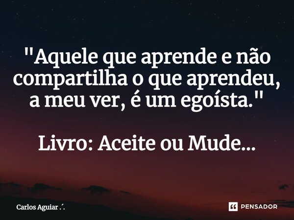 ⁠"Aquele que aprende e não compartilha o que aprendeu, a meu ver, é um egoísta." Livro: Aceite ou Mude...... Frase de Carlos Aguiar ...