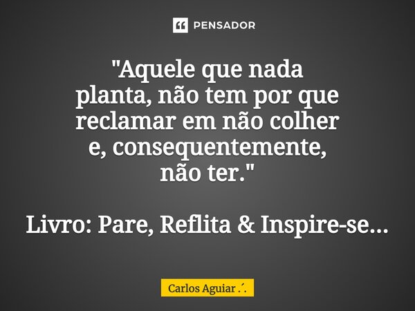 ⁠"Aquele que nada planta, não tem por que reclamar em não colher e, consequentemente, não ter." Livro: Pare, Reflita & Inspire-se...... Frase de Carlos Aguiar ...