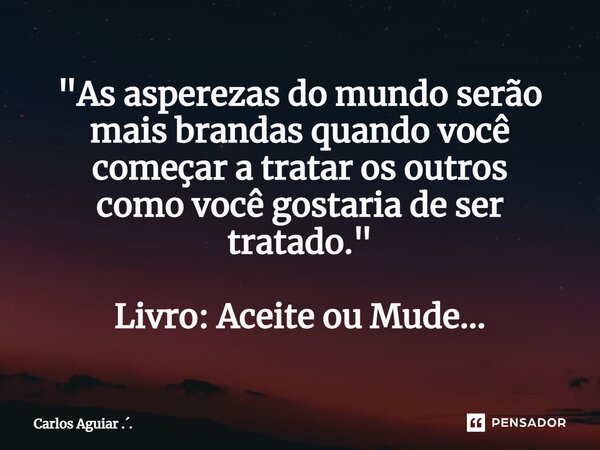 ⁠"As asperezas do mundo serão mais brandas quando você começar a tratar os outros como você gostaria de ser tratado." Livro: Aceite ou Mude...... Frase de Carlos Aguiar ...